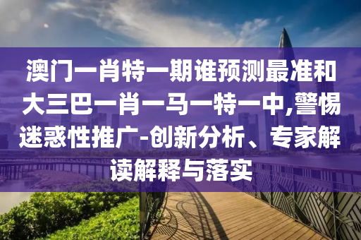 澳門一肖特一期誰預(yù)測最準(zhǔn)和大三巴一肖一馬一特一中,警惕迷惑性推廣-創(chuàng)新分析、專家解讀解釋與落實(shí)