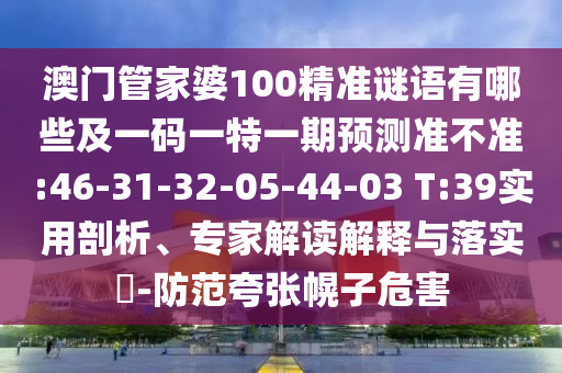 澳門管家婆100精準謎語有哪些及一碼一特一期預測準不準:46-31-32-05-44-03 T:39實用剖析、專家解讀解釋與落實?-防范夸張幌子危害