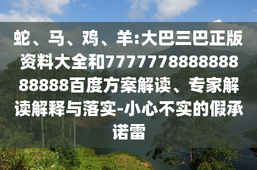 蛇、馬、雞、羊:大巴三巴正版資料大全和777777888888888888百度方案解讀、專家解讀解釋與落實-小心不實的假承諾雷