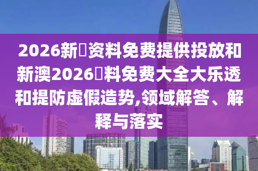 2026新奧資料免費提供投放和新澳2026資料免費大全大樂透和提防虛假造勢,領域解答、解釋與落實