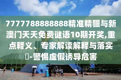 7777788888888精準(zhǔn)精疆與新澳門天天免費謎語10期開獎,重點釋義、專家解讀解釋與落實?-警惕虛假誘導(dǎo)危害