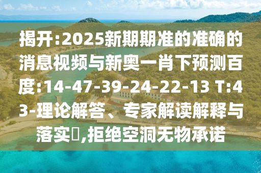 揭開:2025新期期準的準確的消息視頻與新奧一肖下預測百度:14-47-39-24-22-13 T:43-理論解答、專家解讀解釋與落實?,拒絕空洞無物承諾