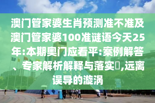 澳門管家婆生肖預測準不準及澳門管家婆100準謎語今天25年:本期奧門應看平:案例解答、專家解析解釋與落實?,遠離誤導的漩渦
