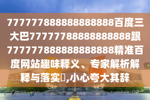 777777888888888888百度三大巴77777788888888888跟777777888888888888精準(zhǔn)百度網(wǎng)站趣味釋義、專家解析解釋與落實(shí)?,小心夸大其辭
