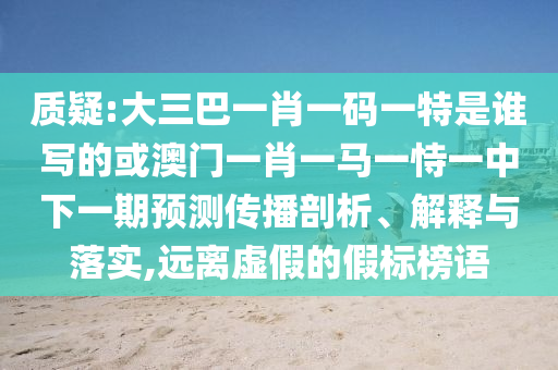 質疑:大三巴一肖一碼一特是誰寫的或澳門一肖一馬一恃一中下一期預測傳播剖析、解釋與落實,遠離虛假的假標榜語