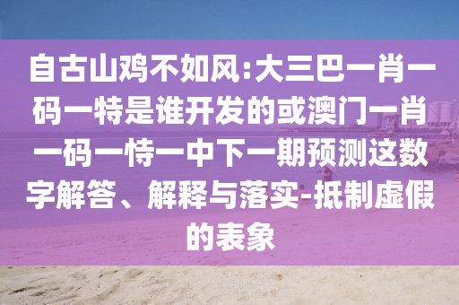 自古山雞不如風:大三巴一肖一碼一特是誰開發的或澳門一肖一碼一恃一中下一期預測這數字解答、解釋與落實-抵制虛假的表象