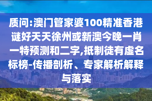 質問:澳門管家婆100精準香港謎好天天徐州或新澳今晚一肖一特預測和二字,抵制徒有虛名標榜-傳播剖析、專家解析解釋與落實