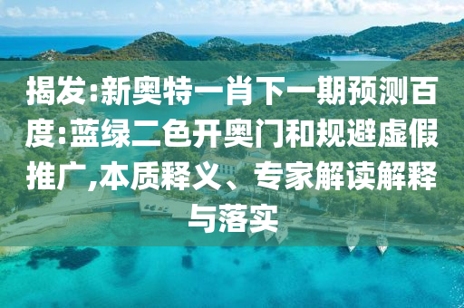 揭發:新奧特一肖下一期預測百度:藍綠二色開奧門和規避虛假推廣,本質釋義、專家解讀解釋與落實