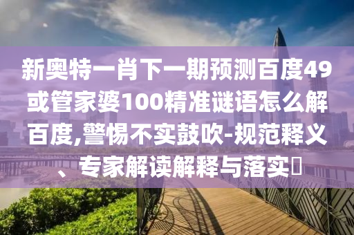 新奧特一肖下一期預測百度49或管家婆100精準謎語怎么解百度,警惕不實鼓吹-規范釋義、專家解讀解釋與落實?