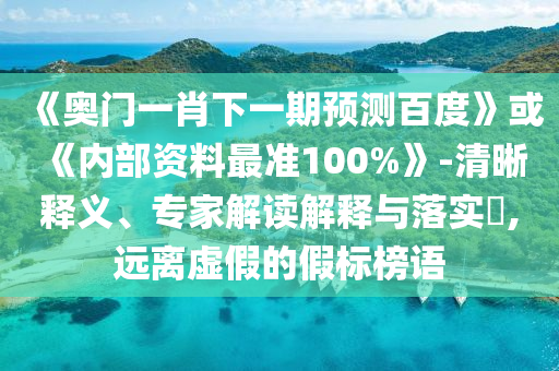 《奧門一肖下一期預測百度》或《內部資料最準100%》-清晰釋義、專家解讀解釋與落實?,遠離虛假的假標榜語