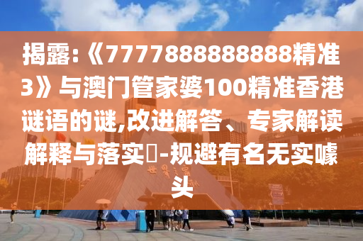 揭露:《7777888888888精準(zhǔn)3》與澳門管家婆100精準(zhǔn)香港謎語的謎,改進(jìn)解答、專家解讀解釋與落實?-規(guī)避有名無實噱頭