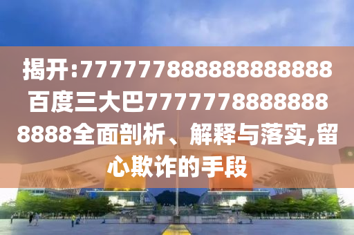 揭開:777777888888888888百度三大巴77777788888888888全面剖析、解釋與落實,留心欺詐的手段