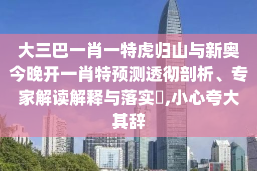 大三巴一肖一特虎歸山與新奧今晚開一肖特預測透徹剖析、專家解讀解釋與落實?,小心夸大其辭