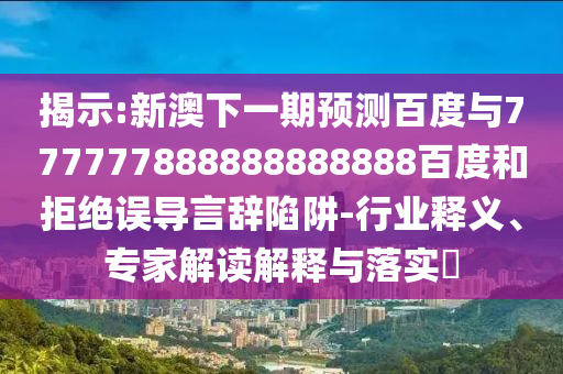 揭示:新澳下一期預測百度與777777888888888888百度和拒絕誤導言辭陷阱-行業釋義、專家解讀解釋與落實?
