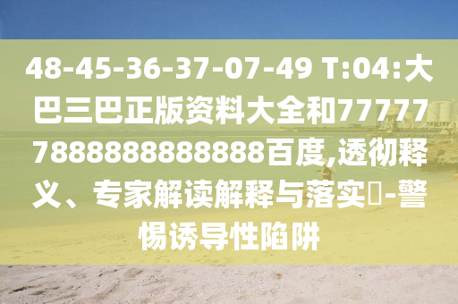 48-45-36-37-07-49 T:04:大巴三巴正版資料大全和777777888888888888百度,透徹釋義、專家解讀解釋與落實?-警惕誘導性陷阱