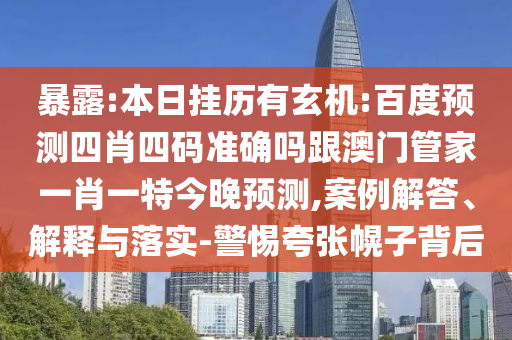 暴露:本日掛歷有玄機(jī):百度預(yù)測四肖四碼準(zhǔn)確嗎跟澳門管家一肖一特今晚預(yù)測,案例解答、解釋與落實(shí)-警惕夸張幌子背后