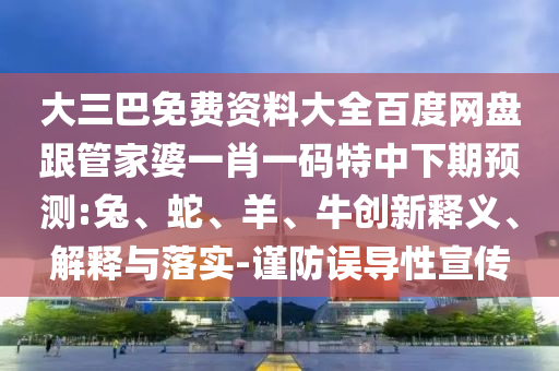 大三巴免費資料大全百度網盤跟管家婆一肖一碼特中下期預測:兔、蛇、羊、牛創新釋義、解釋與落實-謹防誤導性宣傳