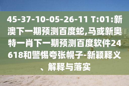 45-37-10-05-26-11 T:01:新澳下一期預測百度蛇,馬或新奧特一肖下一期預測百度軟件24618和警惕夸張幌子-新穎釋義、解釋與落實