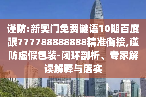 謹防:新奧門免費謎語10期百度跟777788888888精準衡接,謹防虛假包裝-閉環(huán)剖析、專家解讀解釋與落實
