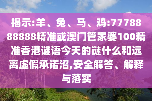 揭示:羊、兔、馬、雞:7778888888精準(zhǔn)或澳門管家婆100精準(zhǔn)香港謎語今天的謎什么和遠(yuǎn)離虛假承諾沼,安全解答、解釋與落實(shí)