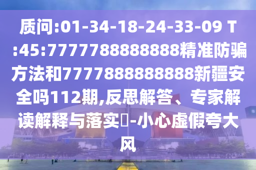 質問:01-34-18-24-33-09 T:45:7777788888888精準防騙方法和7777888888888新疆安全嗎112期,反思解答、專家解讀解釋與落實?-小心虛假夸大風