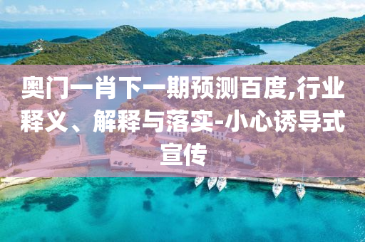 奧門一肖下一期預測百度,行業釋義、解釋與落實-小心誘導式宣傳