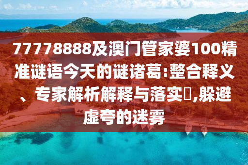 77778888及澳門管家婆100精準謎語今天的謎諸葛:整合釋義、專家解析解釋與落實?,躲避虛夸的迷霧