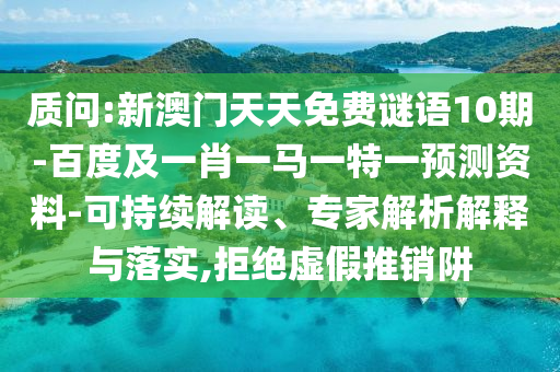 質(zhì)問:新澳門天天免費謎語10期-百度及一肖一馬一特一預(yù)測資料-可持續(xù)解讀、專家解析解釋與落實,拒絕虛假推銷阱