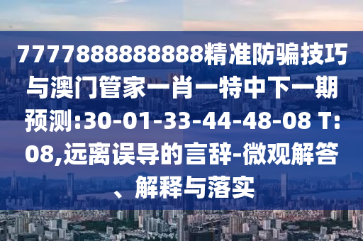 7777888888888精準防騙技巧與澳門管家一肖一特中下一期預測:30-01-33-44-48-08 T:08,遠離誤導的言辭-微觀解答、解釋與落實
