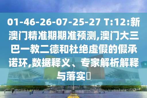 01-46-26-07-25-27 T:12:新澳門精準期期準預測,澳門大三巴一教二德和杜絕虛假的假承諾環,數據釋義、專家解析解釋與落實?
