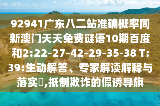 92941廣東八二站準確概率同新澳門天天免費謎語10期百度和2:22-27-42-29-35-38 T:39:生動解答、專家解讀解釋與落實?,抵制欺詐的假誘導旗