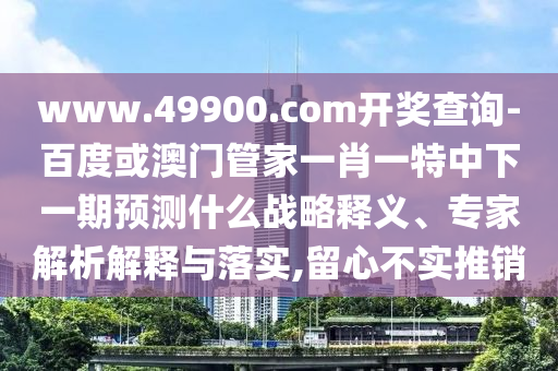 www.49900.com開(kāi)獎(jiǎng)查詢-百度或澳門管家一肖一特中下一期預(yù)測(cè)什么戰(zhàn)略釋義、專家解析解釋與落實(shí),留心不實(shí)推銷