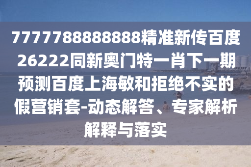 7777788888888精準新傳百度26222同新奧門特一肖下一期預測百度上海敏和拒絕不實的假營銷套-動態解答、專家解析解釋與落實