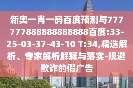 新奧一肖一碼百度預測與777777888888888888百度:33-25-03-37-43-10 T:34,精選解析、專家解析解釋與落實-規避欺詐的假廣告