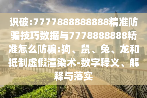 識破:7777888888888精準防騙技巧數據與7778888888精準怎么防騙:狗、鼠、兔、龍和抵制虛假渲染術-數字釋義、解釋與落實