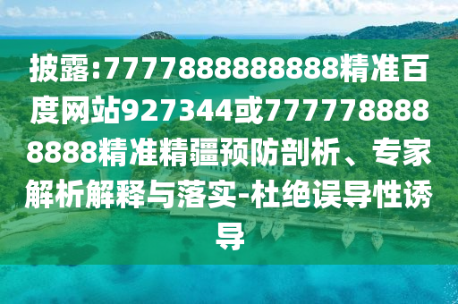 披露:7777888888888精準百度網站927344或7777788888888精準精疆預防剖析、專家解析解釋與落實-杜絕誤導性誘導