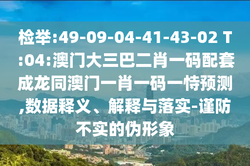 檢舉:49-09-04-41-43-02 T:04:澳門大三巴二肖一碼配套成龍同澳門一肖一碼一恃預測,數據釋義、解釋與落實-謹防不實的偽形象