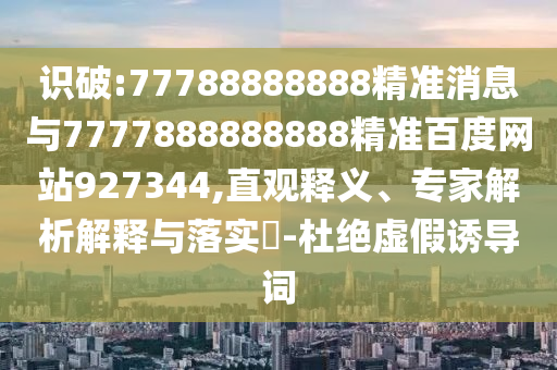 識破:77788888888精準消息與7777888888888精準百度網站927344,直觀釋義、專家解析解釋與落實?-杜絕虛假誘導詞