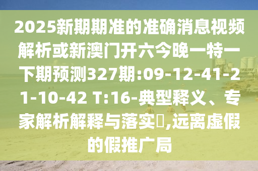 2025新期期準的準確消息視頻解析或新澳門開六今晚一特一下期預測327期:09-12-41-21-10-42 T:16-典型釋義、專家解析解釋與落實?,遠離虛假的假推廣局