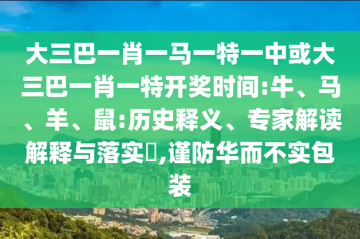 大三巴一肖一馬一特一中或大三巴一肖一特開獎時間:牛、馬、羊、鼠:歷史釋義、專家解讀解釋與落實?,謹防華而不實包裝