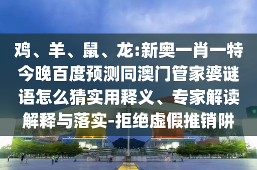 雞、羊、鼠、龍:新奧一肖一特今晚百度預(yù)測同澳門管家婆謎語怎么猜實(shí)用釋義、專家解讀解釋與落實(shí)-拒絕虛假推銷阱