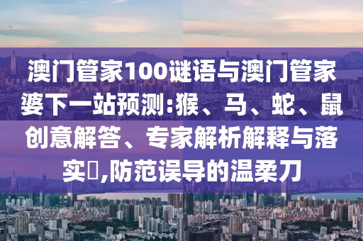 澳門管家100謎語與澳門管家婆下一站預(yù)測:猴、馬、蛇、鼠創(chuàng)意解答、專家解析解釋與落實(shí)?,防范誤導(dǎo)的溫柔刀