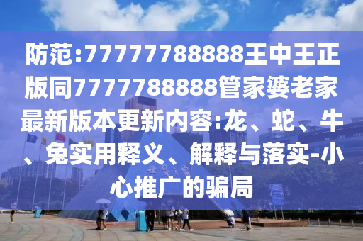 防范:77777788888王中王正版同7777788888管家婆老家最新版本更新內容:龍、蛇、牛、兔實用釋義、解釋與落實-小心推廣的騙局