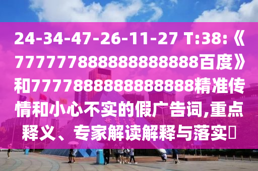 24-34-47-26-11-27 T:38:《777777888888888888百度》和7777888888888888精準(zhǔn)傳情和小心不實(shí)的假廣告詞,重點(diǎn)釋義、專家解讀解釋與落實(shí)?