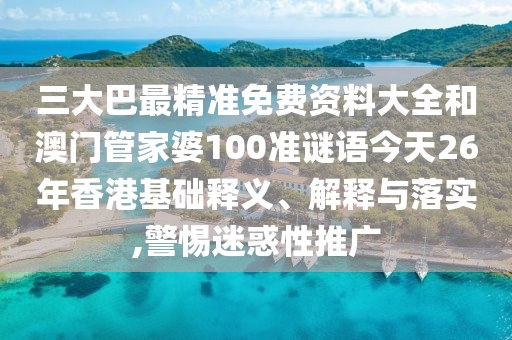 三大巴最精準免費資料大全和澳門管家婆100準謎語今天26年香港基礎釋義、解釋與落實,警惕迷惑性推廣