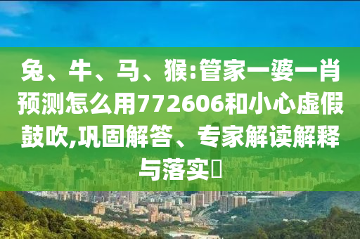 兔、牛、馬、猴:管家一婆一肖預(yù)測怎么用772606和小心虛假鼓吹,鞏固解答、專家解讀解釋與落實(shí)?