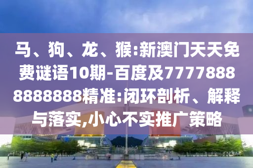 馬、狗、龍、猴:新澳門天天免費(fèi)謎語10期-百度及77778888888888精準(zhǔn):閉環(huán)剖析、解釋與落實(shí),小心不實(shí)推廣策略