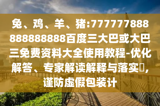 兔、雞、羊、豬:777777888888888888百度三大巴或大巴三免費資料大全使用教程-優化解答、專家解讀解釋與落實?,謹防虛假包裝計