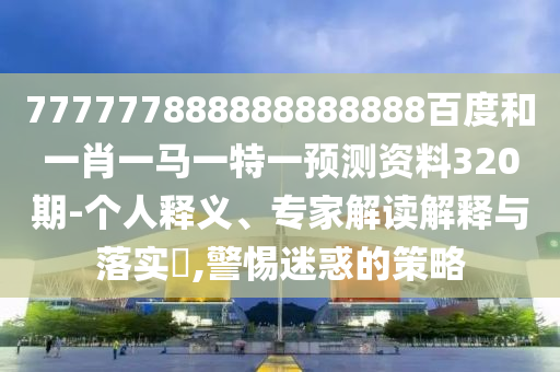 777777888888888888百度和一肖一馬一特一預測資料320期-個人釋義、專家解讀解釋與落實?,警惕迷惑的策略