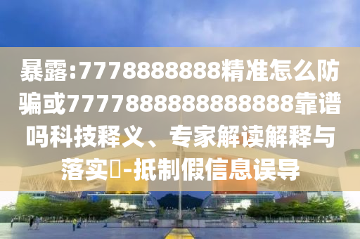 暴露:7778888888精準怎么防騙或7777888888888888靠譜嗎科技釋義、專家解讀解釋與落實?-抵制假信息誤導